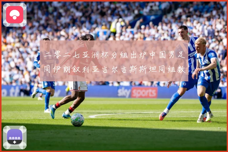 二零二七亚洲杯分组出炉中国男足同伊朗叙利亚吉尔吉斯斯坦同组数据研判