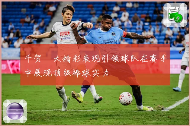 千贺滉大精彩表现引领球队在赛季中展现顶级棒球实力