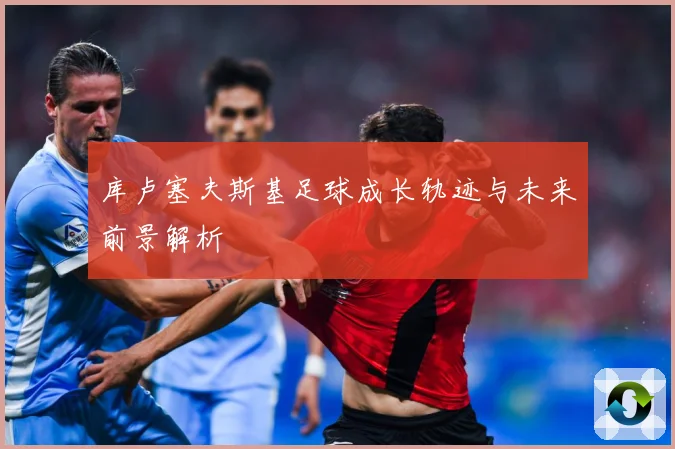 库卢塞夫斯基足球成长轨迹与未来前景解析
