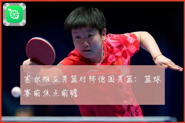 塞尔维亚男篮对阵德国男篮：篮球赛前焦点前瞻