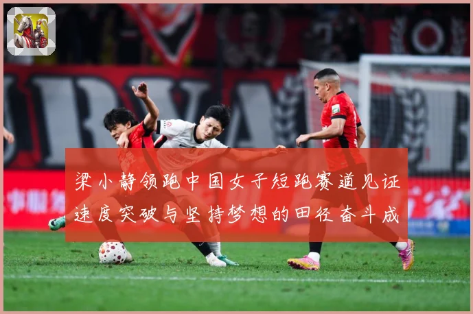 梁小静领跑中国女子短跑赛道见证速度突破与坚持梦想的田径奋斗成长历程