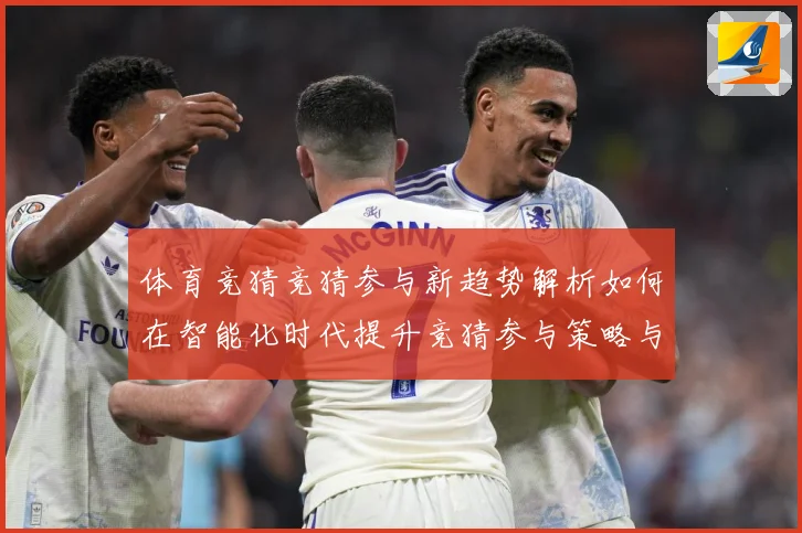体育竞猜竞猜参与新趋势解析如何在智能化时代提升竞猜参与策略与成长观察