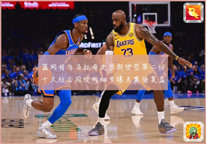 篮网将与马拉奇史密斯续签第二份十天短合同续约细节曝光赛场复盘