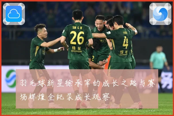 羽毛球新星徐承宰的成长之路与赛场辉煌全纪录成长观察