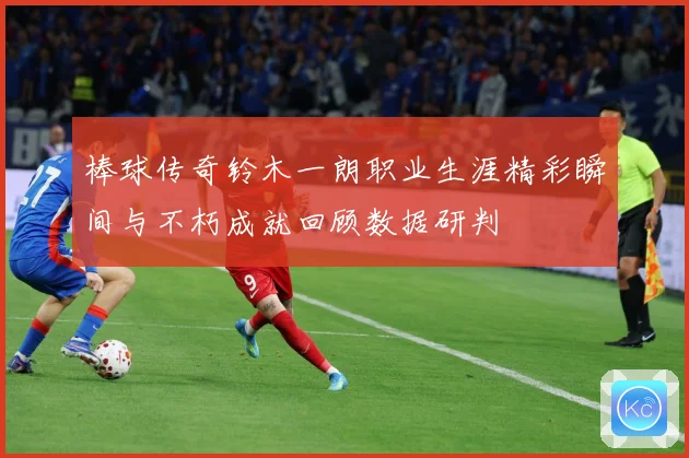 棒球传奇铃木一朗职业生涯精彩瞬间与不朽成就回顾数据研判