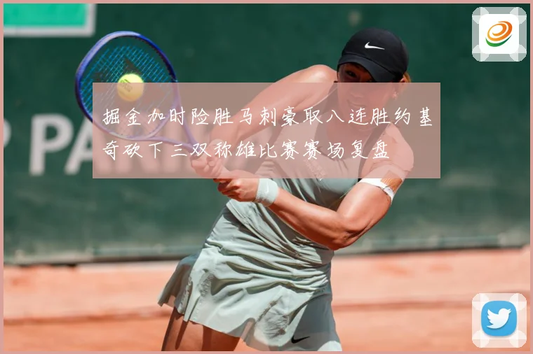 掘金加时险胜马刺豪取八连胜约基奇砍下三双称雄比赛赛场复盘