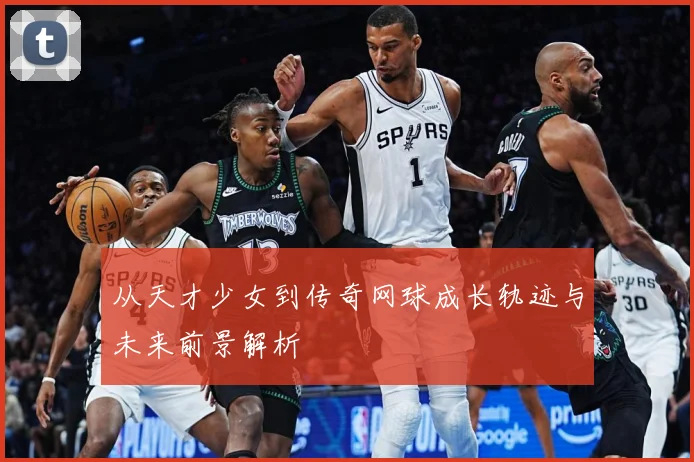 从天才少女到传奇网球成长轨迹与未来前景解析
