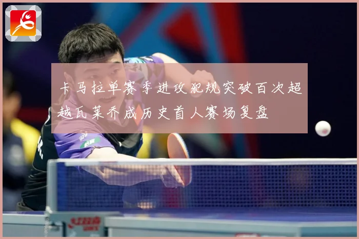 卡马拉单赛季进攻犯规突破百次超越瓦莱乔成历史首人赛场复盘