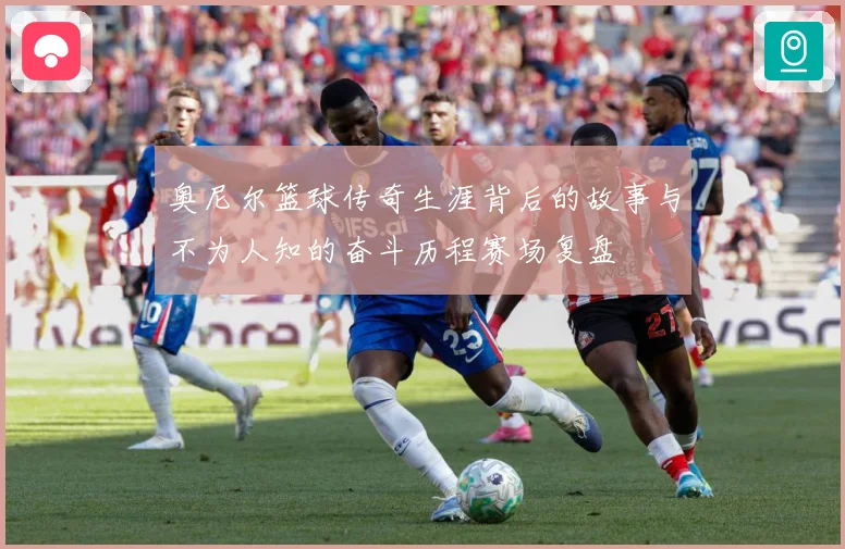 奥尼尔篮球传奇生涯背后的故事与不为人知的奋斗历程赛场复盘