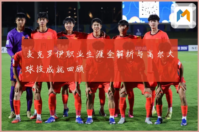 麦克罗伊职业生涯全解析与高尔夫球技成就回顾