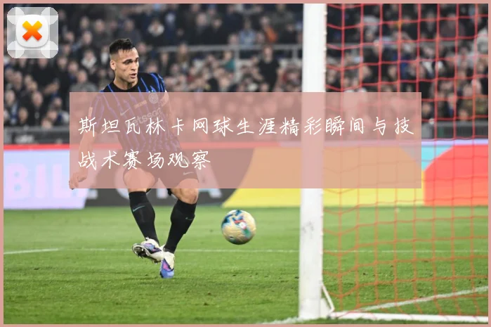 斯坦瓦林卡网球生涯精彩瞬间与技战术赛场观察