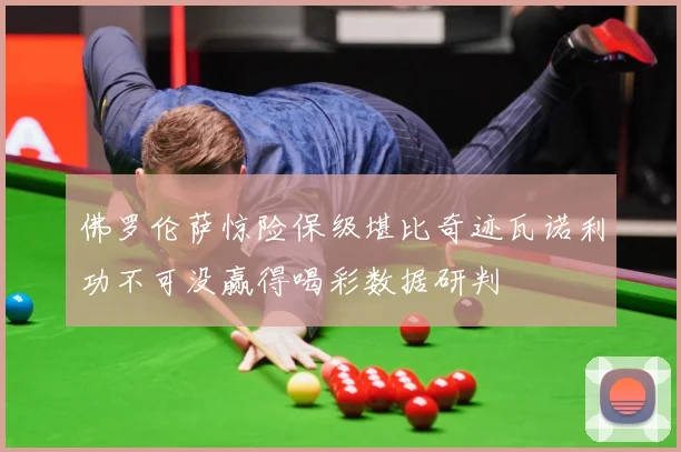佛罗伦萨惊险保级堪比奇迹瓦诺利功不可没赢得喝彩数据研判