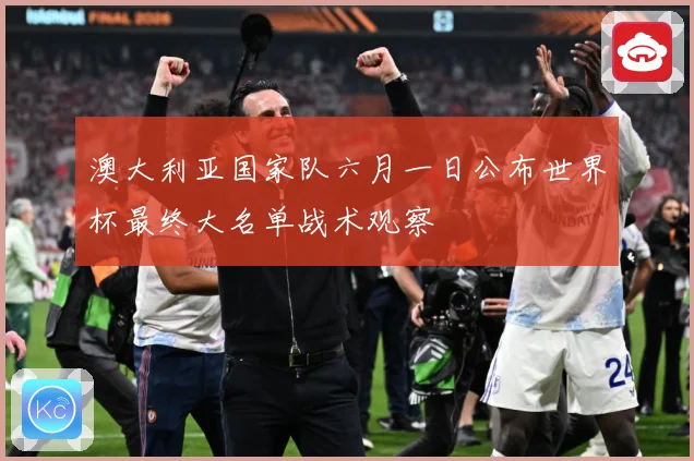 澳大利亚国家队六月一日公布世界杯最终大名单战术观察
