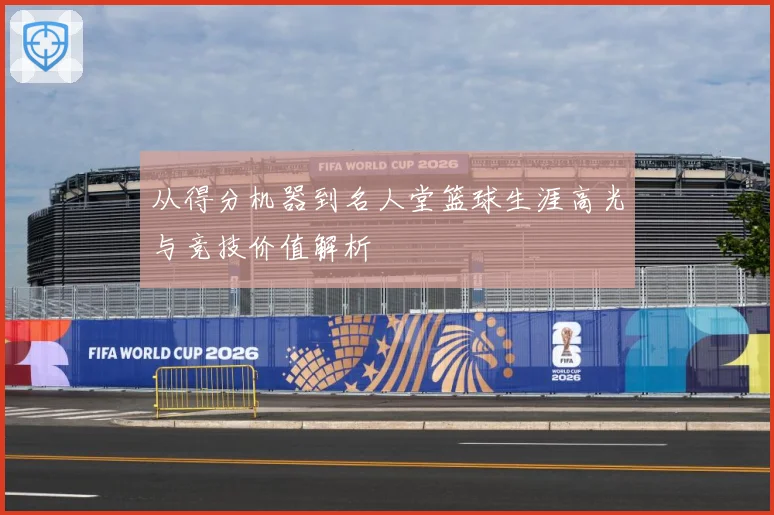 从得分机器到名人堂篮球生涯高光与竞技价值解析