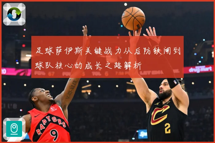 足球萨伊斯关键战力从后防铁闸到球队核心的成长之路解析