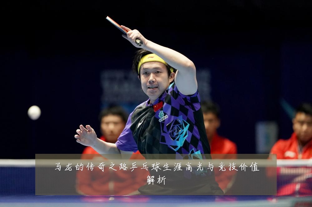 马龙的传奇之路乒乓球生涯高光与竞技价值解析