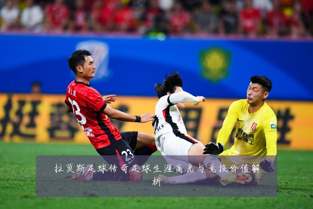 拉莫斯足球传奇足球生涯高光与竞技价值解析
