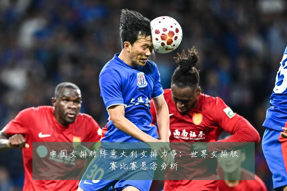 中国女排对阵意大利女排力争：世界女排联赛比赛悬念分析
