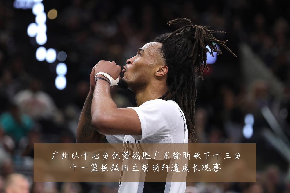 广州以十七分优势战胜广东徐昕砍下十三分十一篮板弑旧主胡明轩遭成长观察