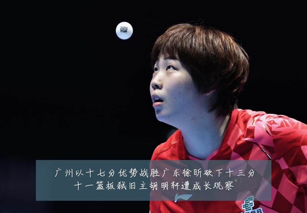 广州以十七分优势战胜广东徐昕砍下十三分十一篮板弑旧主胡明轩遭成长观察